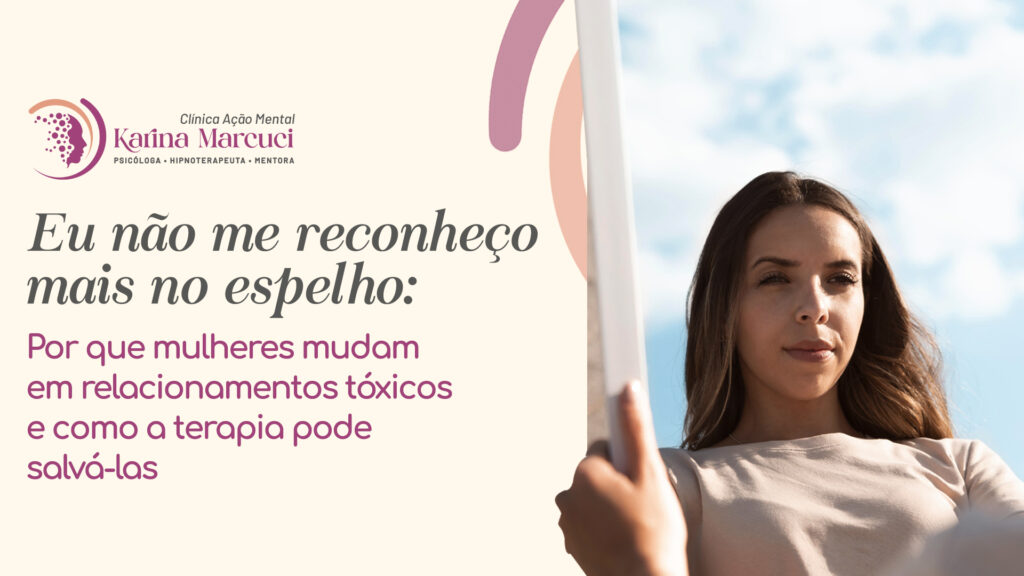 “Eu Não Me Reconheço Mais no Espelho”: Por Que Mulheres Mudam em Relacionamentos Tóxicos e Como a Terapia Pode Salvá-las